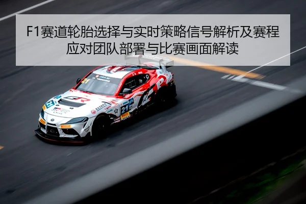 F1赛道轮胎选择与实时策略信号解析及赛程应对团队部署与比赛画面解读